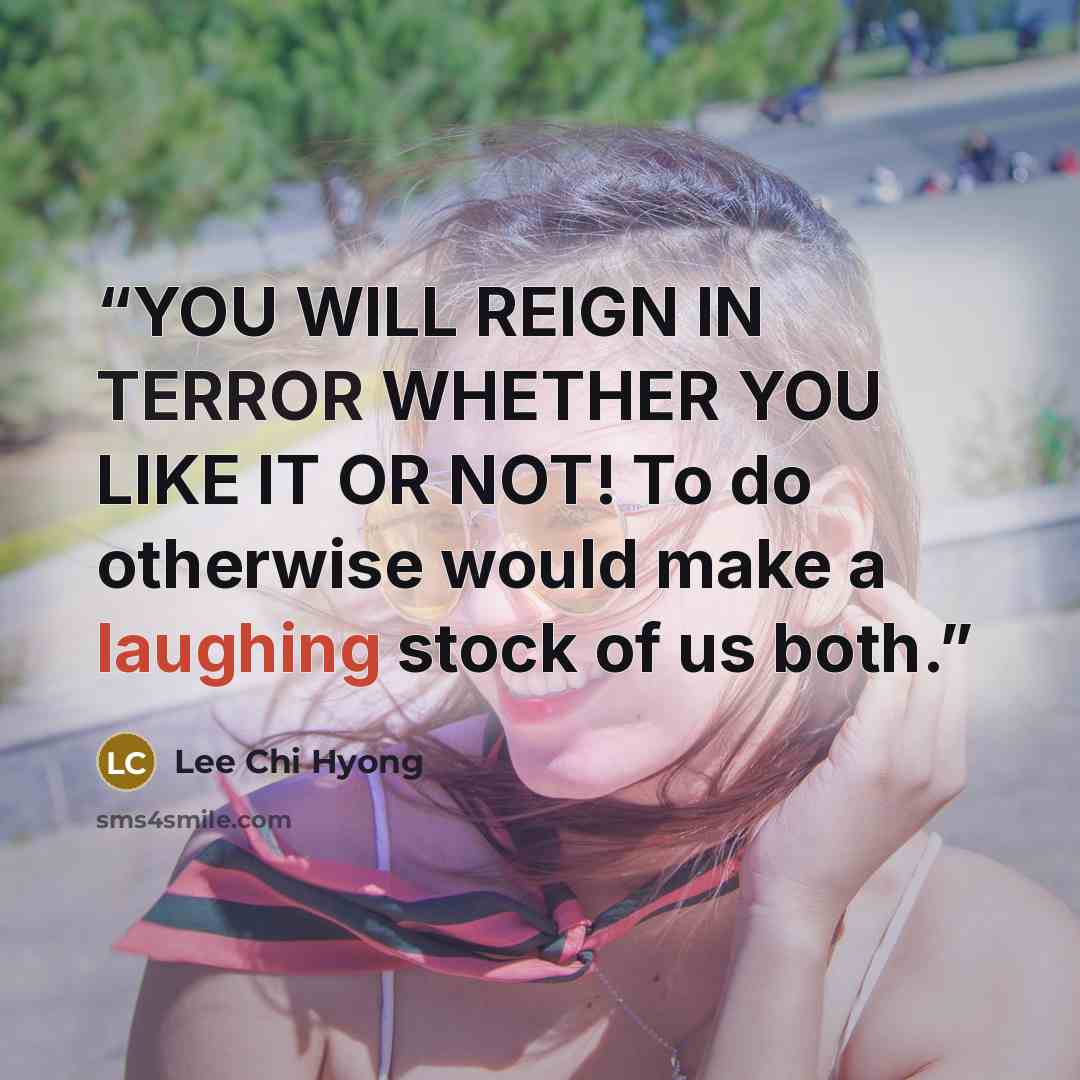 “YOU WILL REIGN IN TERROR WHETHER YOU LIKE IT OR NOT! To do otherwise would make a laughing stock of us both.” quote by Lee Chi Hyong