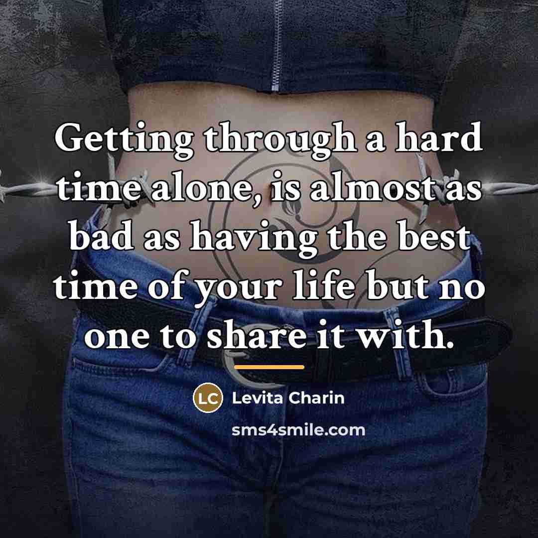 “Getting through a hard time alone, is almost as bad…” quote by Levita Charin
