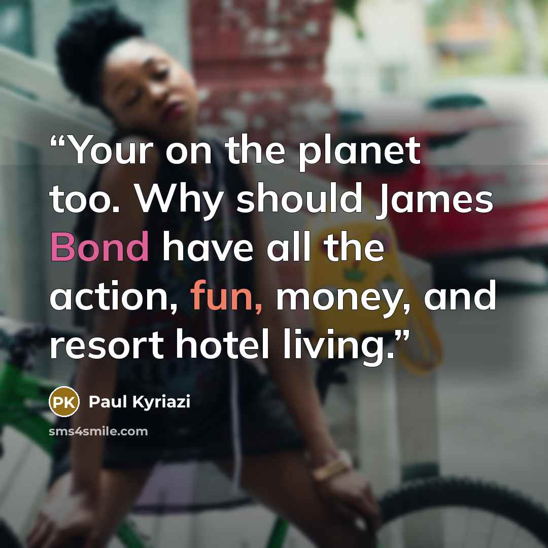 “Your on the planet too. Why should James Bond have all the action, fun, money, and resort hotel living.” quote by Paul Kyriazi