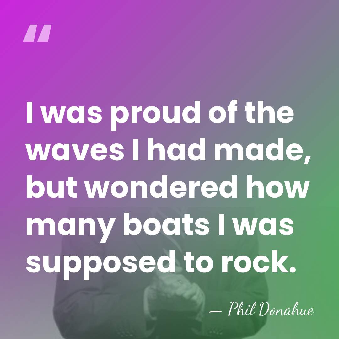 I was proud of the waves I had made, but wondered how&hellip; - Phil Donahue
