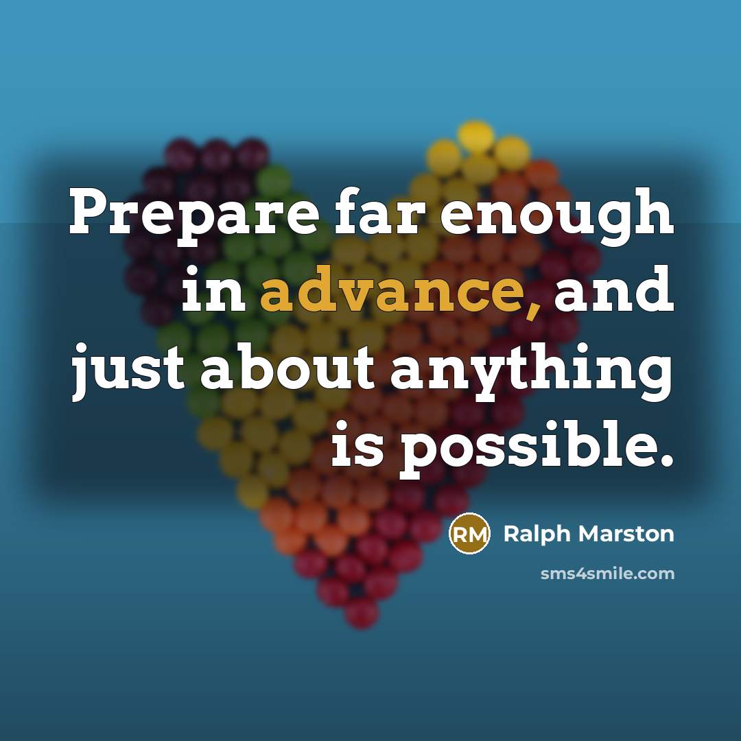 “Prepare far enough in advance, and just about anything is…” quote by Ralph Marston