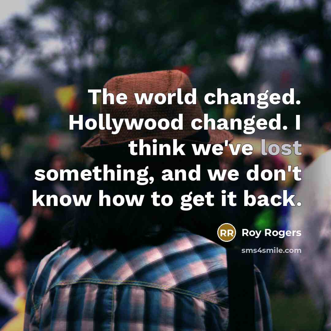 “The world changed. Hollywood changed. I think we've lost something,…” quote by Roy Rogers