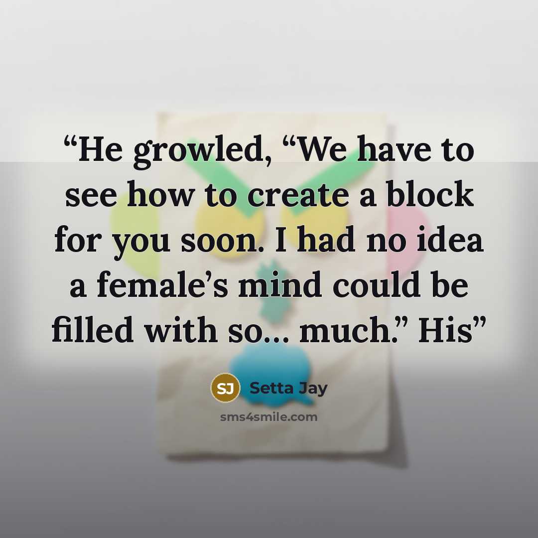 “He growled, “We have to see how to create a block for you soon. I had no idea a female’s mind could be filled with so… much.” His” quote by Setta Jay