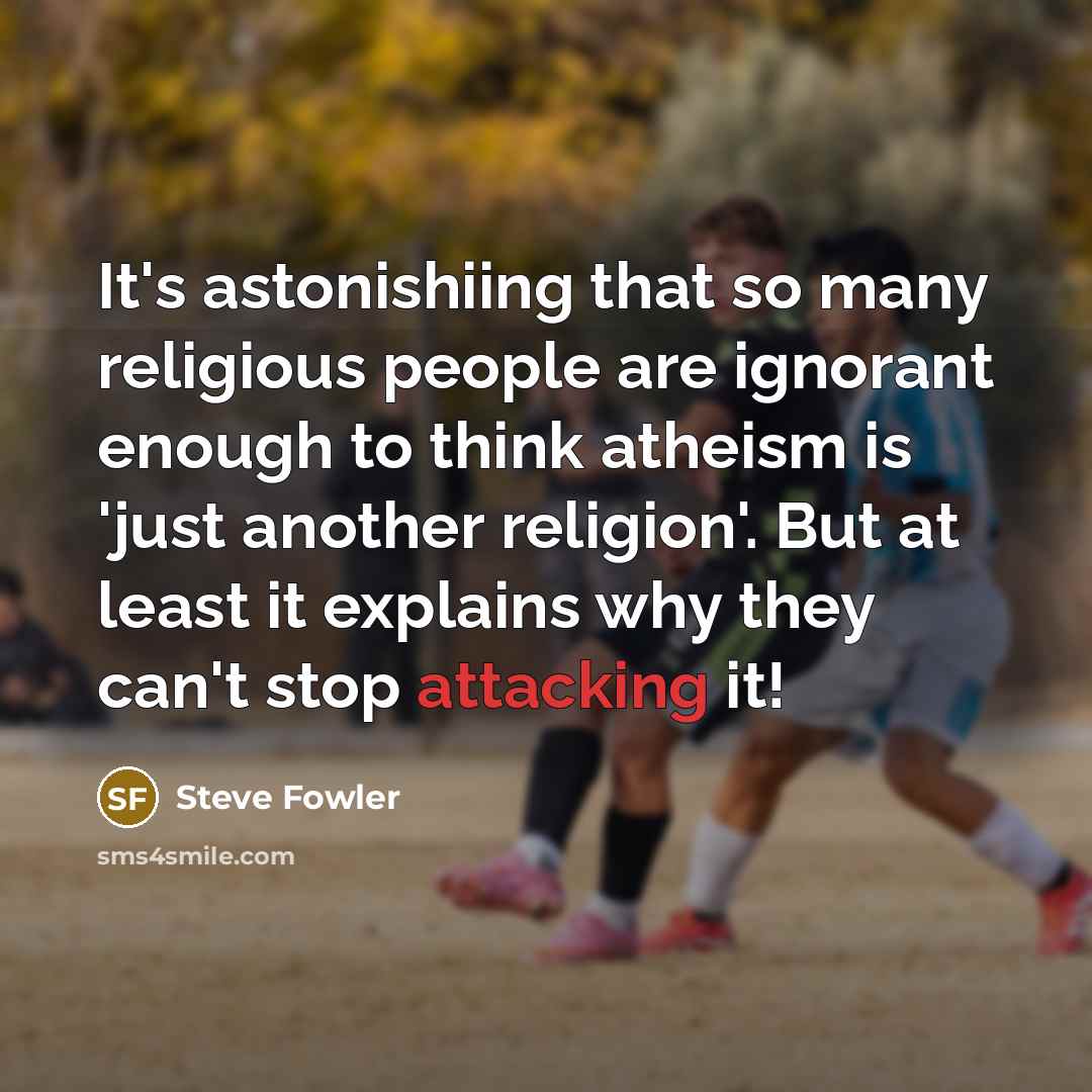 “It's astonishiing that so many religious people are ignorant enough to think atheism is 'just another religion'. But at least it explains why they can't stop attacking it!” quote by Steve Fowler