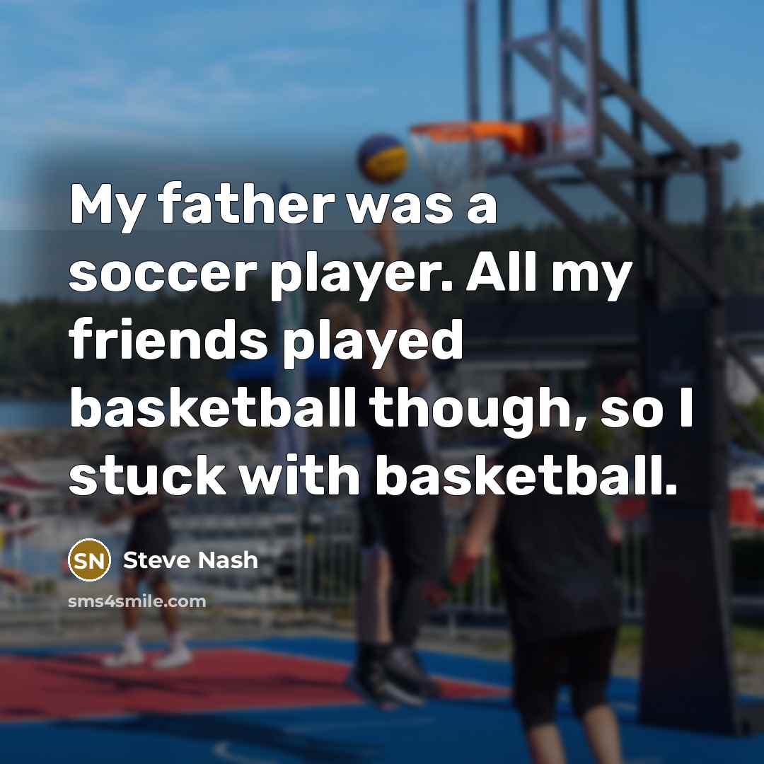 “My father was a soccer player. All my friends played…” quote by Steve Nash