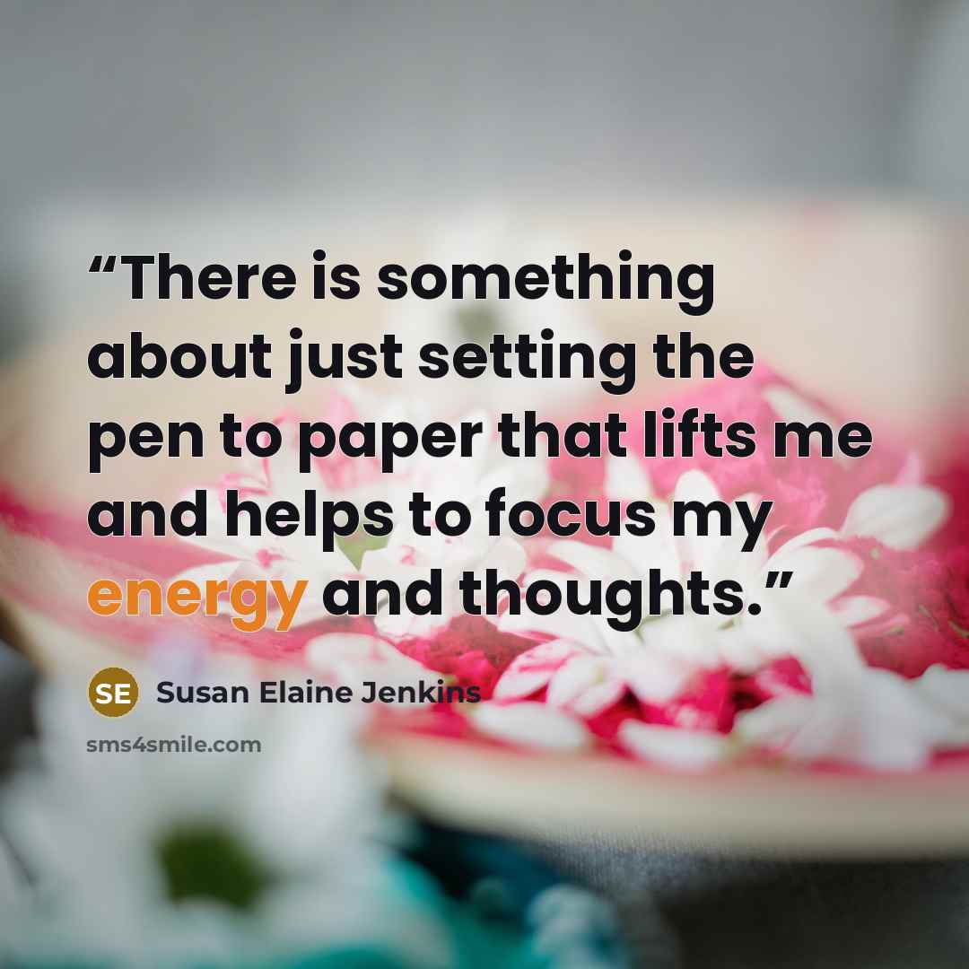 “There is something about just setting the pen to paper that lifts me and helps to focus my energy and thoughts.” quote by Susan Elaine Jenkins