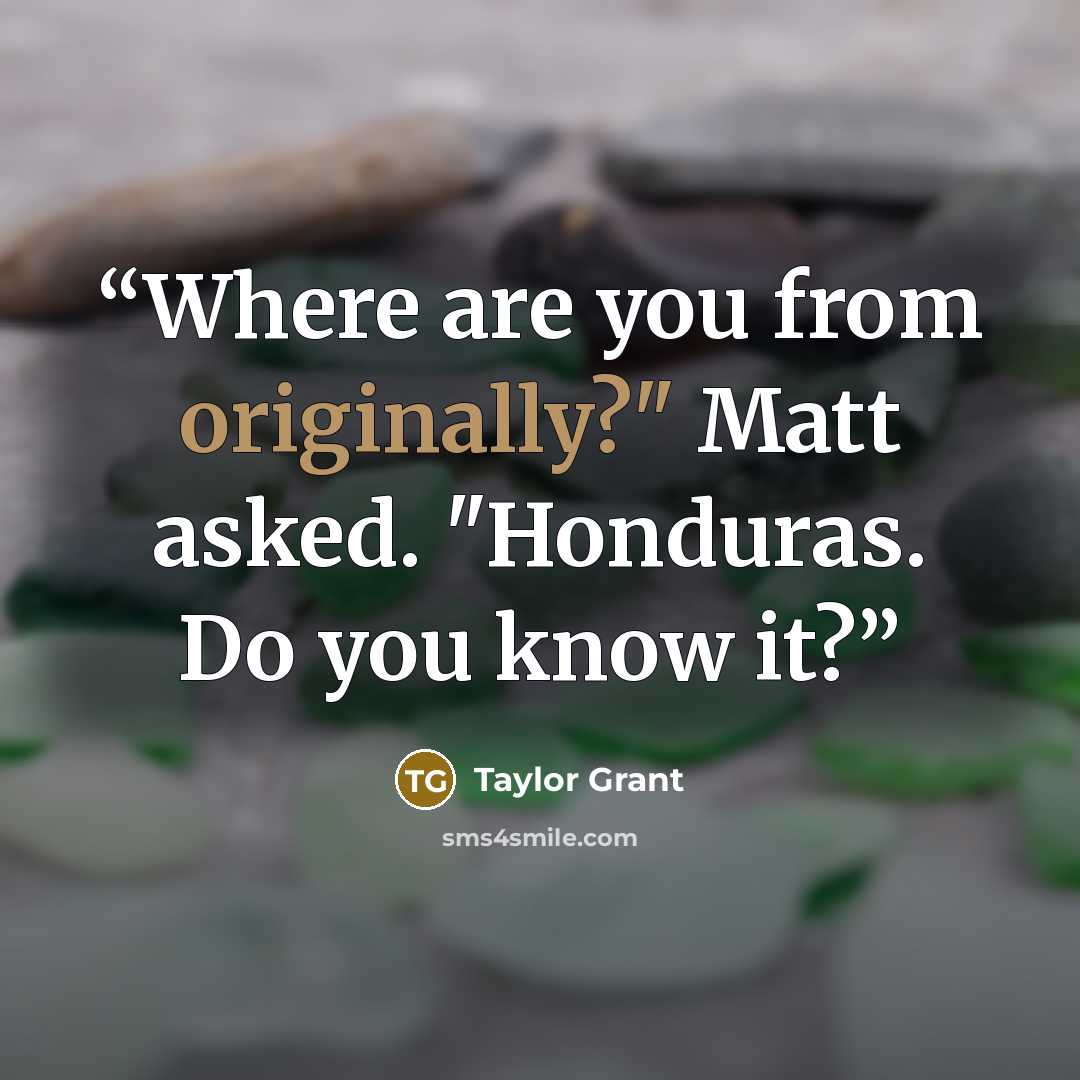 “Where are you from originally?" Matt asked. "Honduras. Do you know it?” quote by Taylor Grant