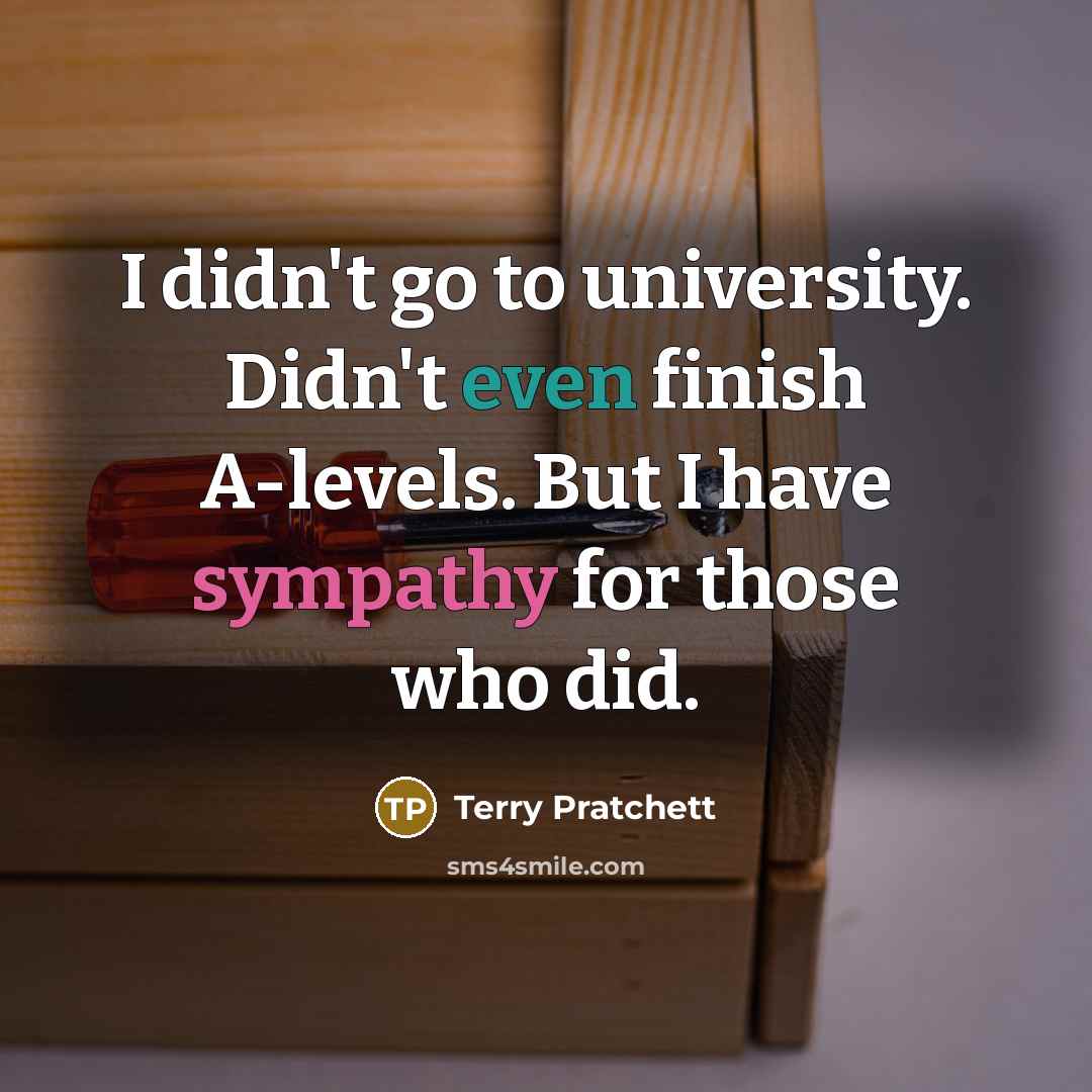 “I didn't go to university. Didn't even finish A-levels. But…” quote by Terry Pratchett
