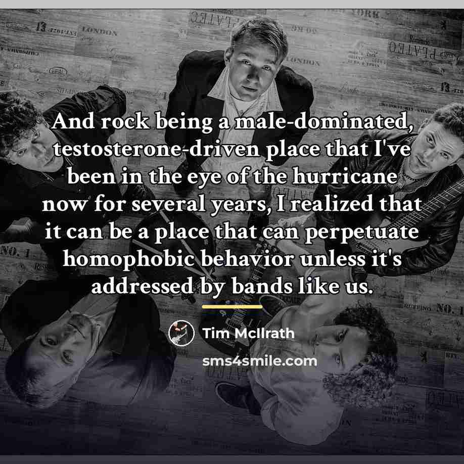 “And rock being a male-dominated, testosterone-driven place that I've been…” quote by Tim McIlrath