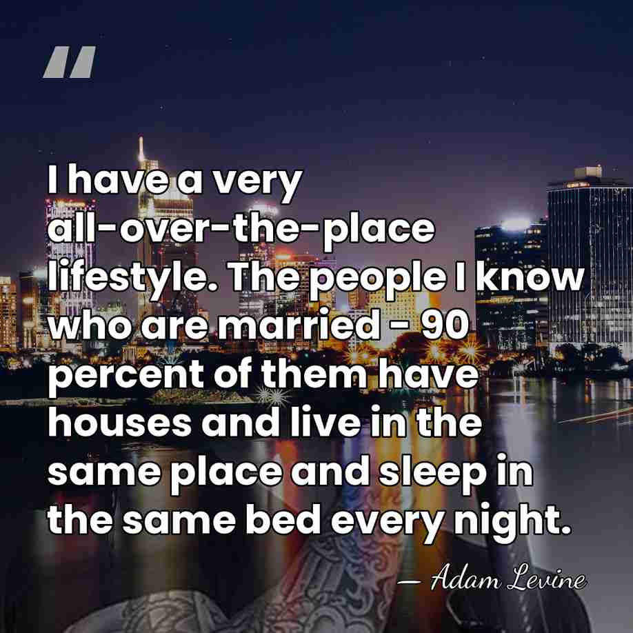 I have a very all-over-the-place lifestyle. The people I know who are&hellip; - Adam Levine
