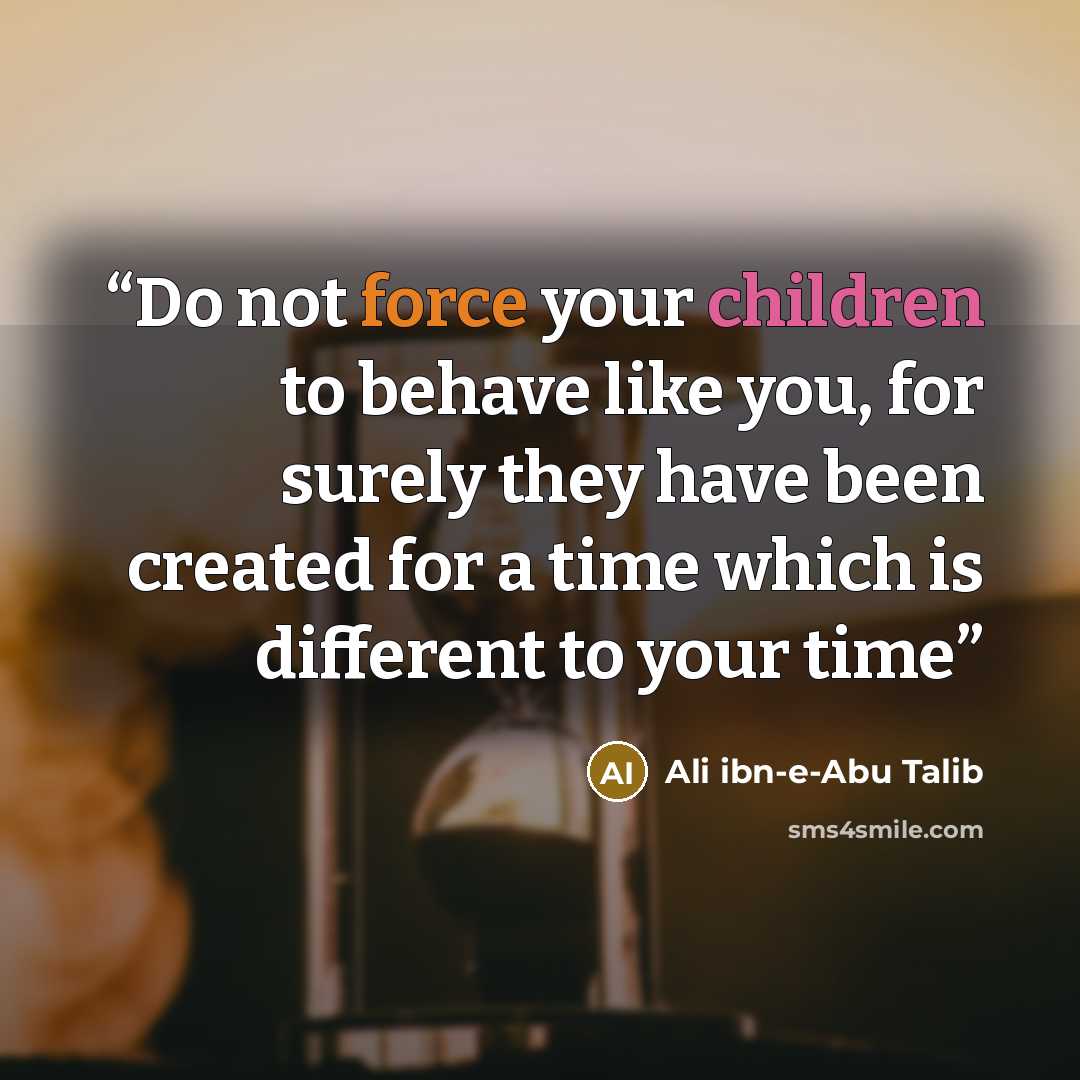 “Do not force your children to behave like you, for surely they have been created for a time which is different to your time” quote by Ali ibn-e-Abu Talib