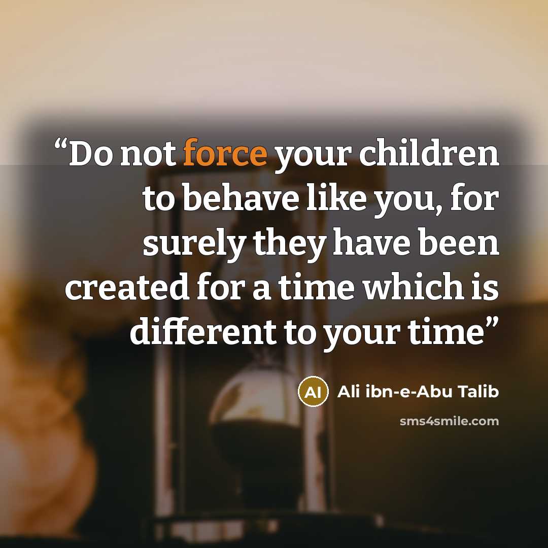 “Do not force your children to behave like you, for surely they have been created for a time which is different to your time” quote by Ali ibn-e-Abu Talib