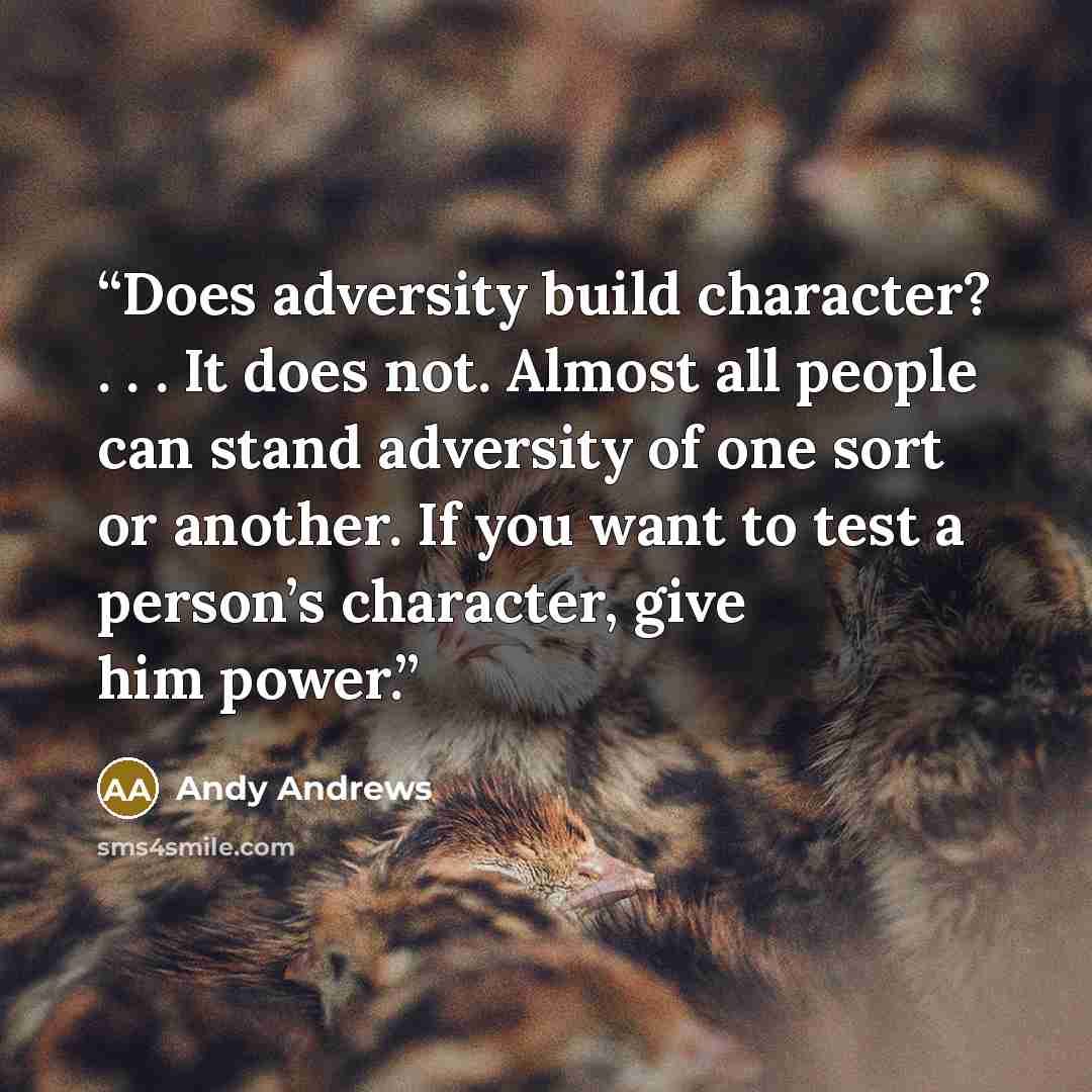 “Does adversity build character? . . . It does not. Almost all people can stand adversity of one sort or another. If you want to test a person’s character, give him power.” quote by Andy Andrews