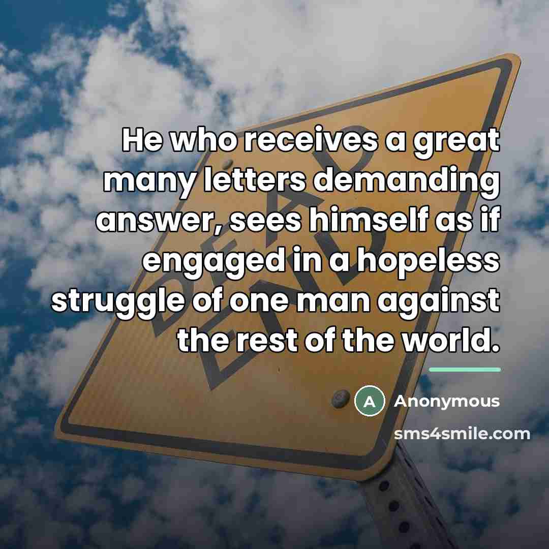 “He who receives a great many letters demanding answer, sees…” quote by Anonymous