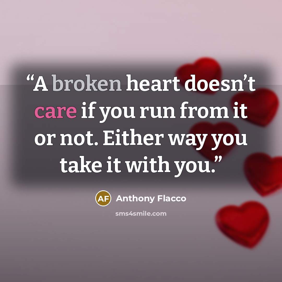 “A broken heart doesn’t care if you run from it or not. Either way you take it with you.” quote by Anthony Flacco