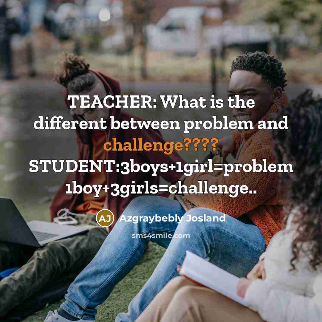 “TEACHER: What is the different between problem and challenge???? STUDENT:3boys+1girl=problem…” quote by Azgraybebly Josland