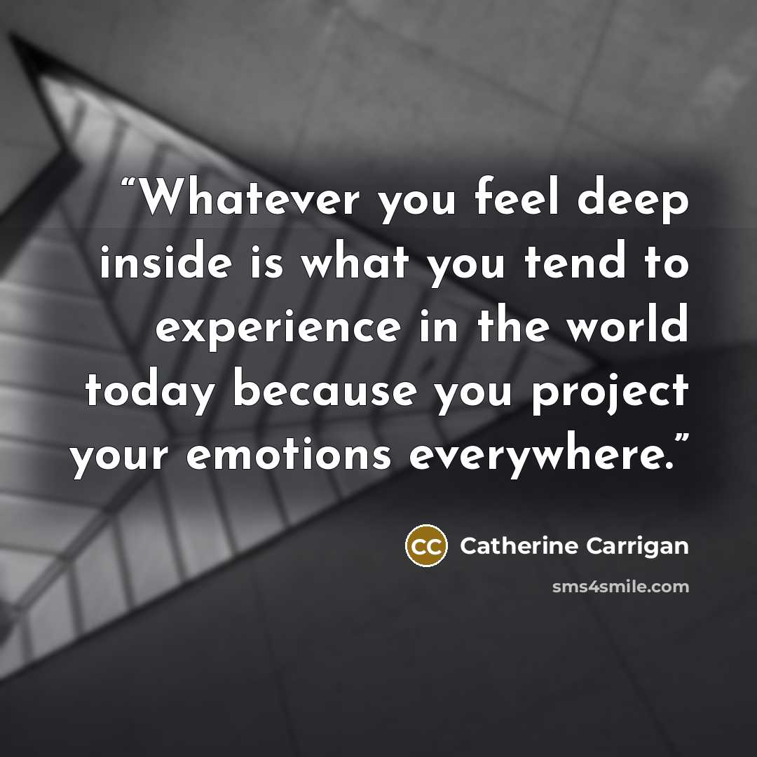 “Whatever you feel deep inside is what you tend to experience in the world today because you project your emotions everywhere.” quote by Catherine Carrigan
