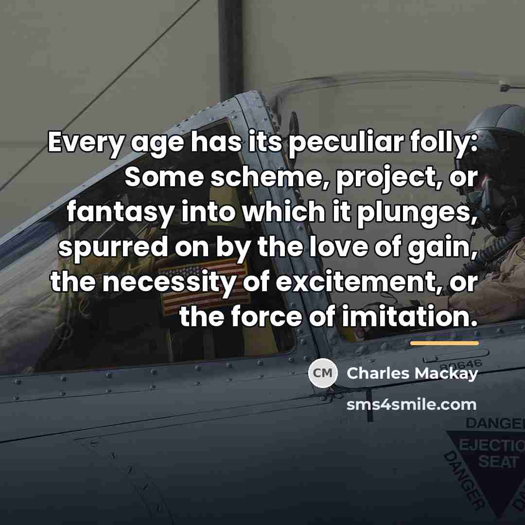 “Every age has its peculiar folly: Some scheme, project, or…” quote by Charles Mackay