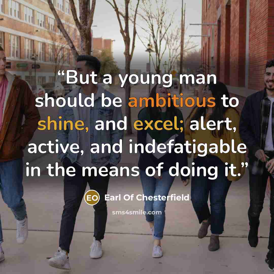 “But a young man should be ambitious to shine, and excel; alert, active, and indefatigable in the means of doing it.” quote by Earl of Chesterfield