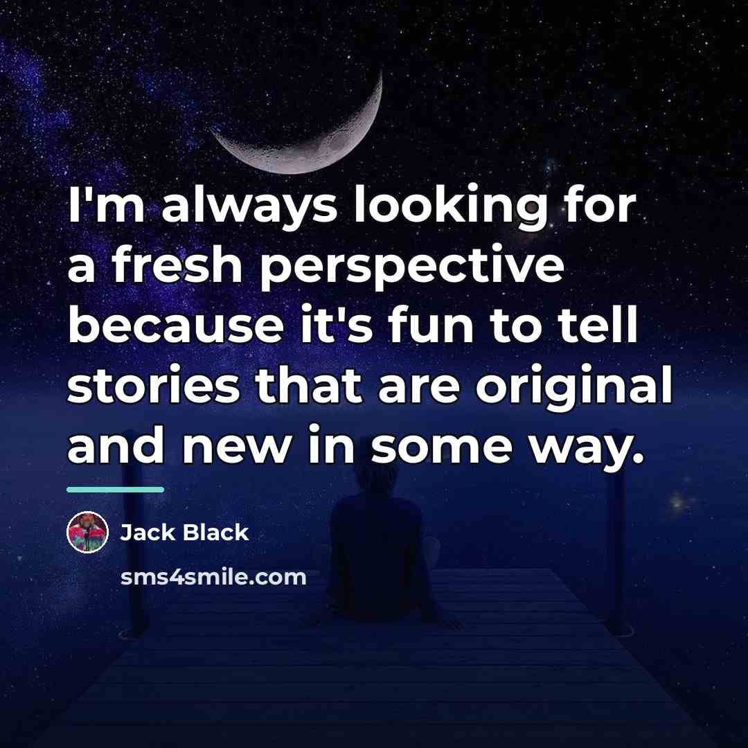 “I'm always looking for a fresh perspective because it's fun…” quote by Jack Black