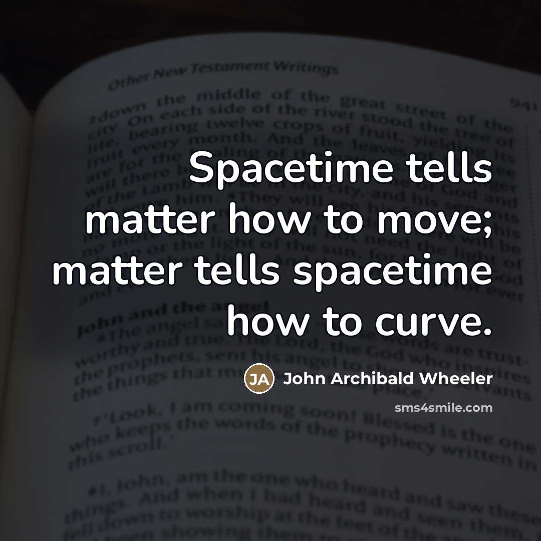 “Spacetime tells matter how to move; matter tells spacetime how…” quote by John Archibald Wheeler