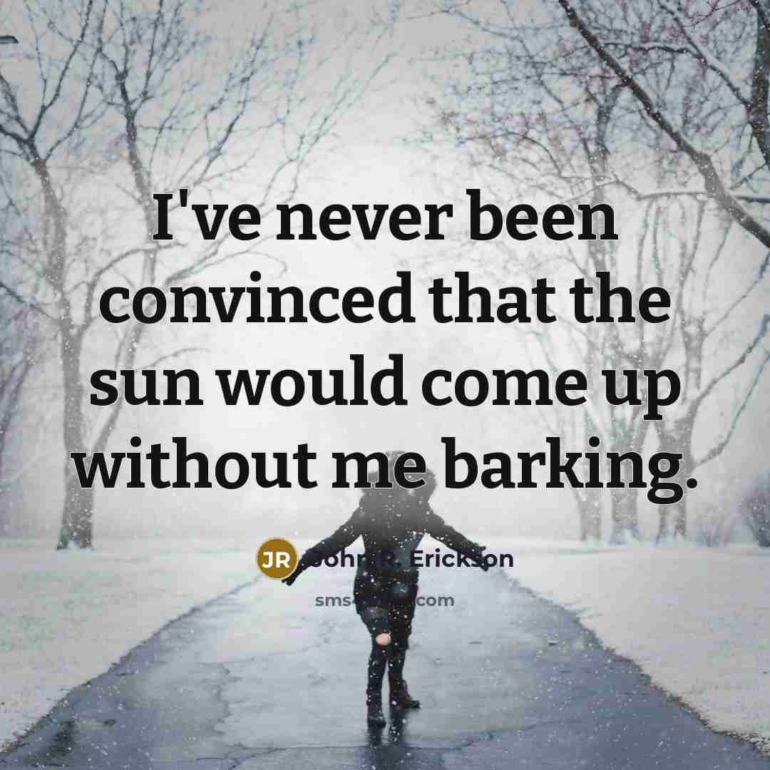 “I've never been convinced that the sun would come up without me barking.” quote by John R. Erickson