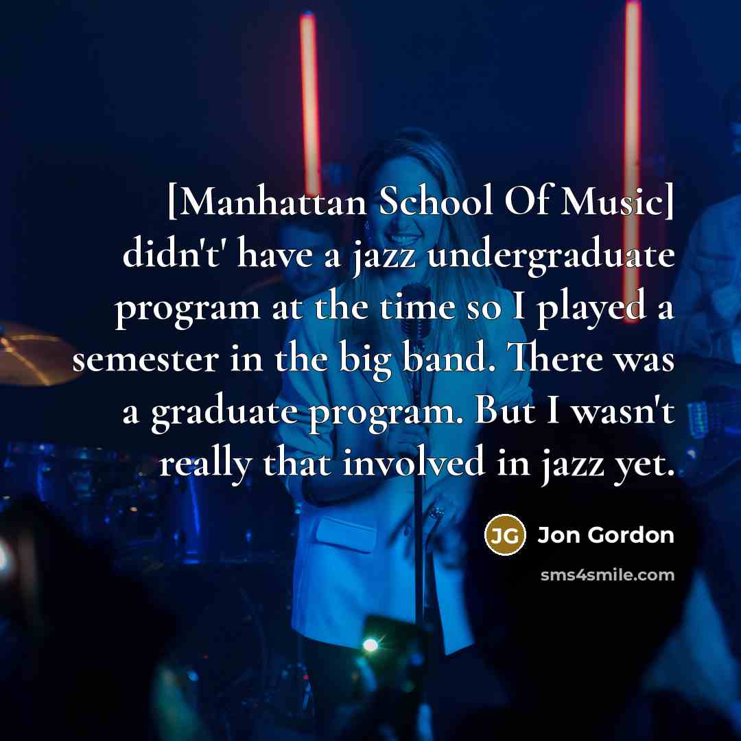 “[Manhattan School Of Music] didn't' have a jazz undergraduate program…” quote by Jon Gordon