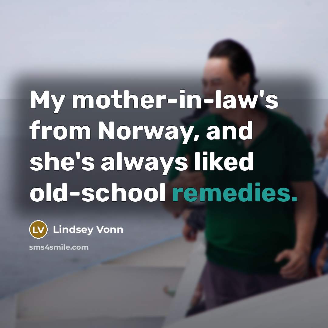 “My mother-in-law's from Norway, and she's always liked old-school remedies.…” quote by Lindsey Vonn