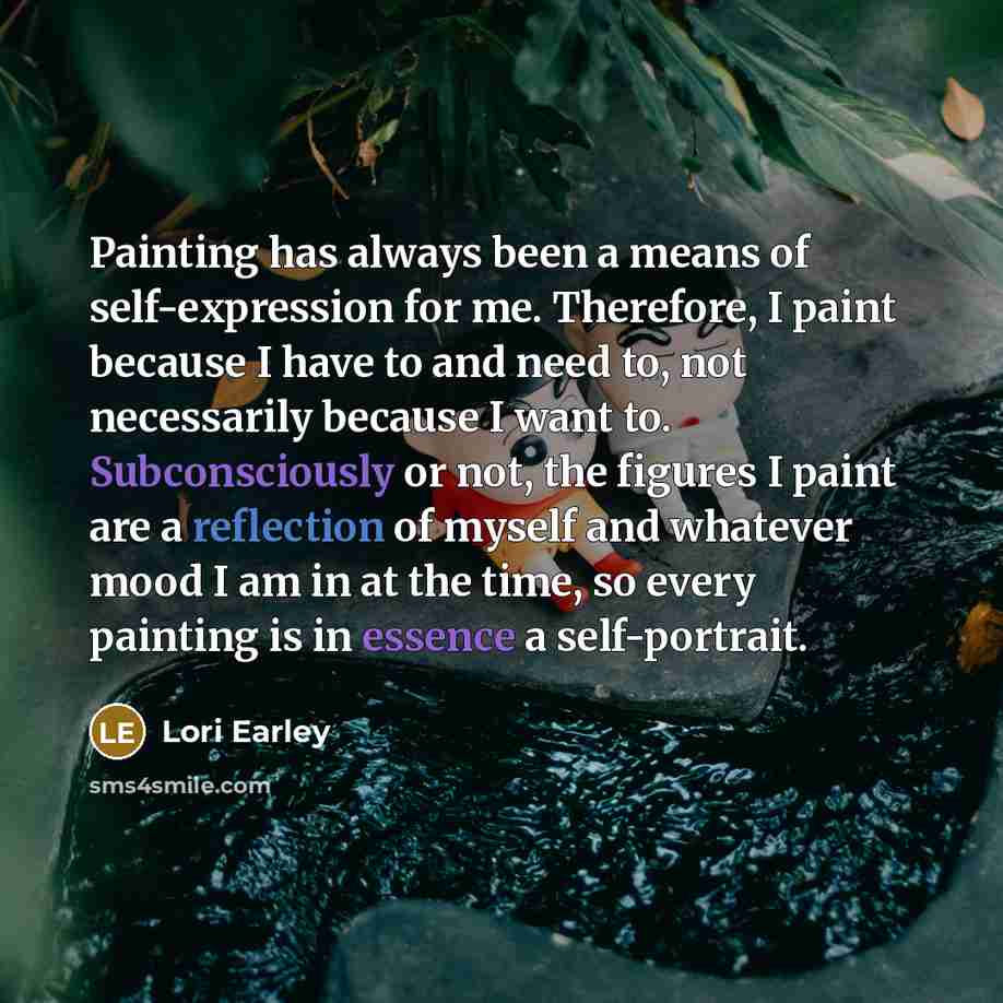 “Painting has always been a means of self-expression for me. Therefore, I paint because I have to and need to, not necessarily because I want to. Subconsciously or not, the figures I paint are a reflection of myself and whatever mood I am in at the time, so every painting is in essence a…” quote by Lori Earley