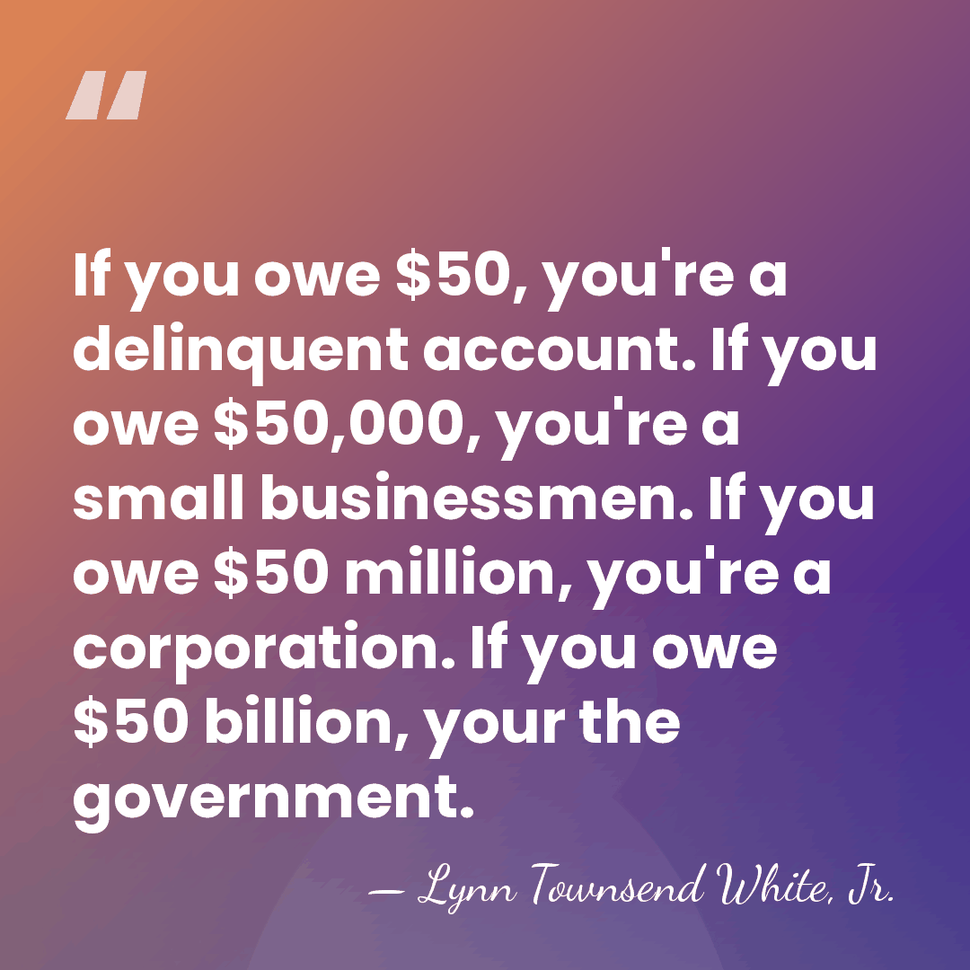 If you owe $50, you're a delinquent account. If you owe $50,000,&hellip; - Lynn Townsend White, Jr.