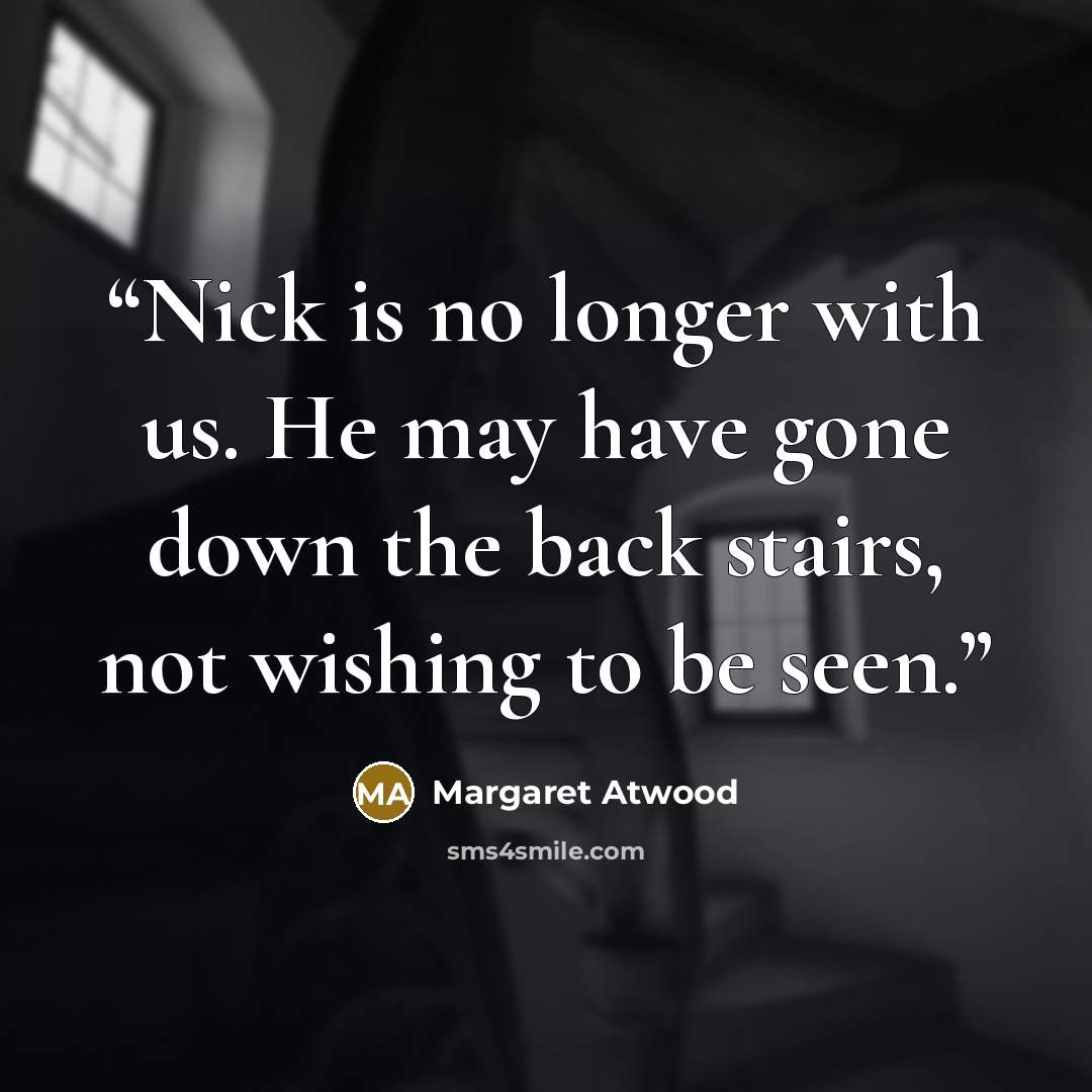 “Nick is no longer with us. He may have gone down the back stairs, not wishing to be seen.” quote by Margaret Atwood