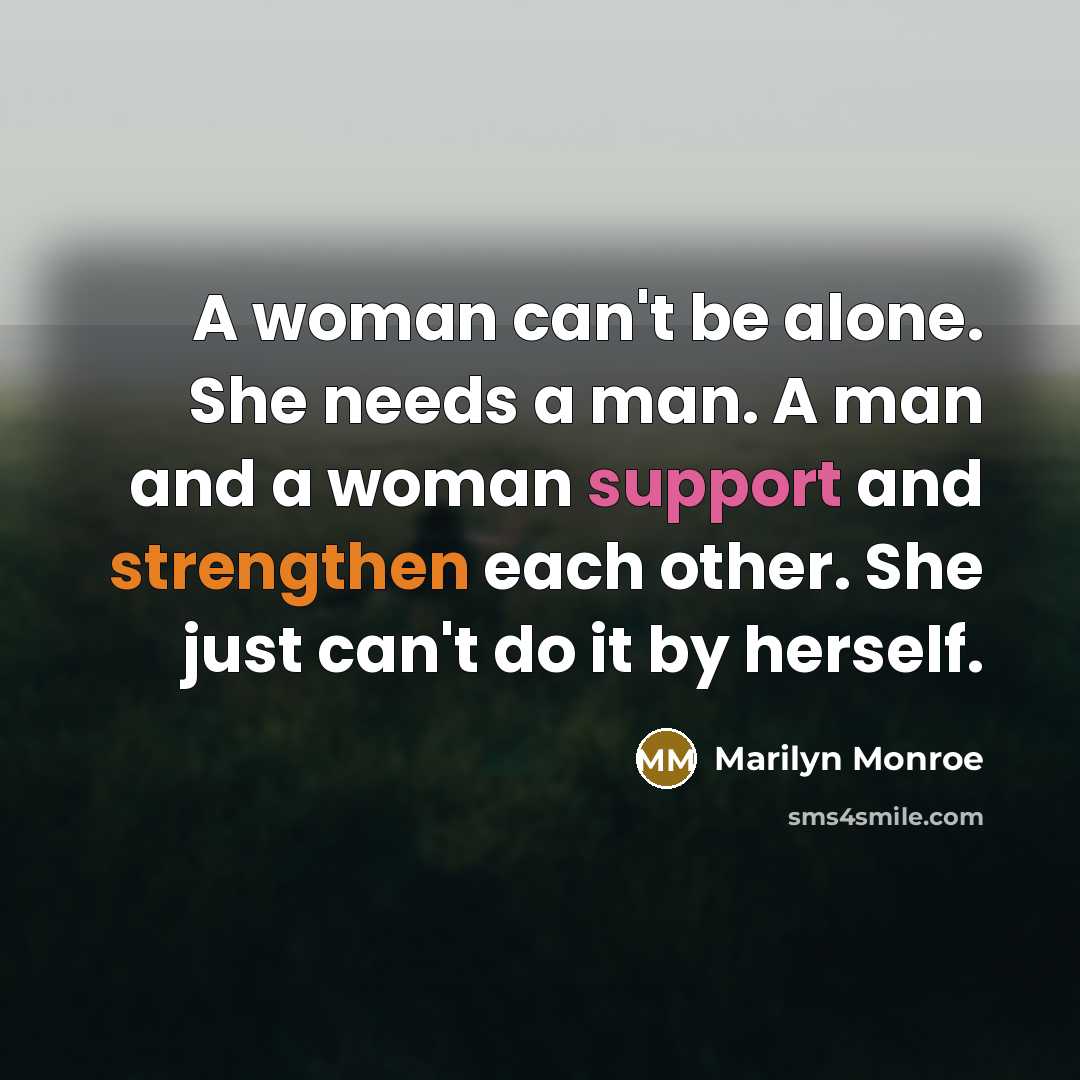 “A woman can't be alone. She needs a man. A man and a woman support and strengthen each other. She just can't do it by herself.” quote by Marilyn Monroe