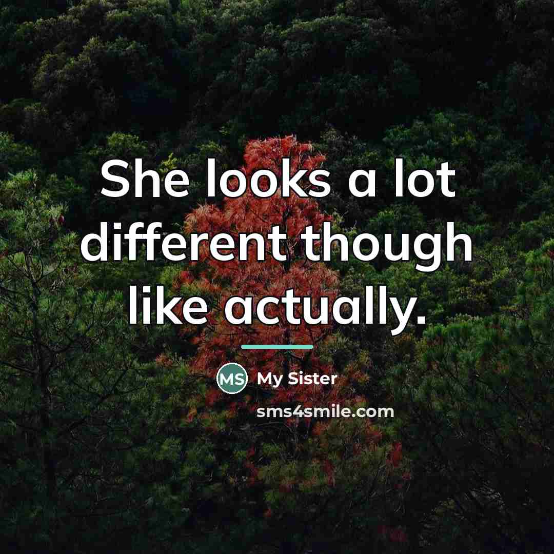 “She looks a lot different though like actually.…” quote by My Sister