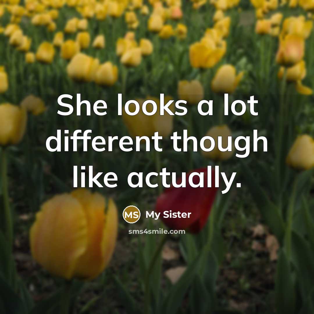 “She looks a lot different though like actually.” quote by My Sister