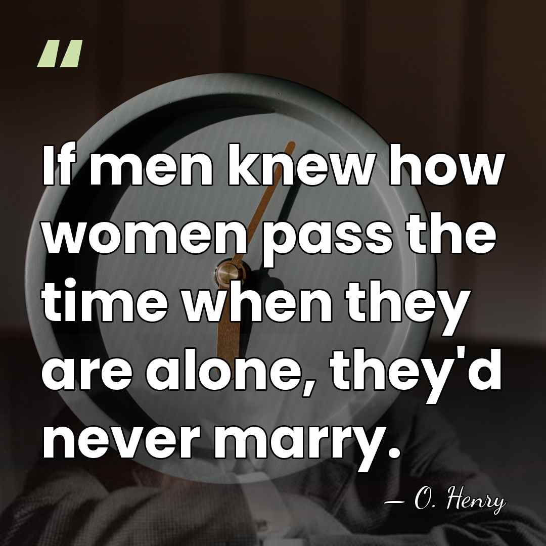 If men knew how women pass the time when they are alone,&hellip; - O. Henry