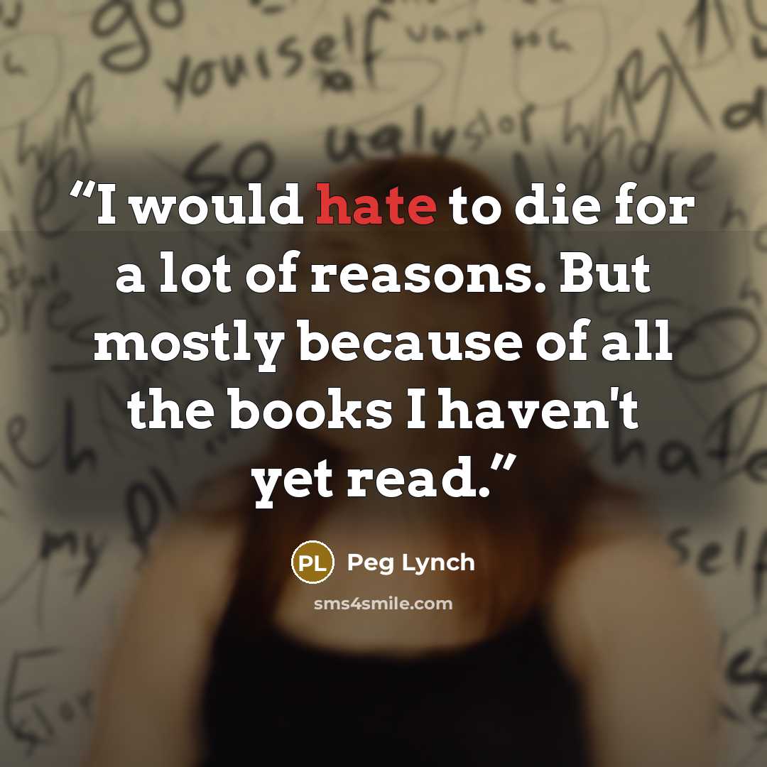 “I would hate to die for a lot of reasons. But mostly because of all the books I haven't yet read.” quote by Peg Lynch