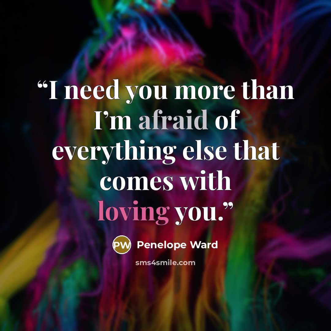 “I need you more than I’m afraid of everything else that comes with loving you.” quote by Penelope Ward