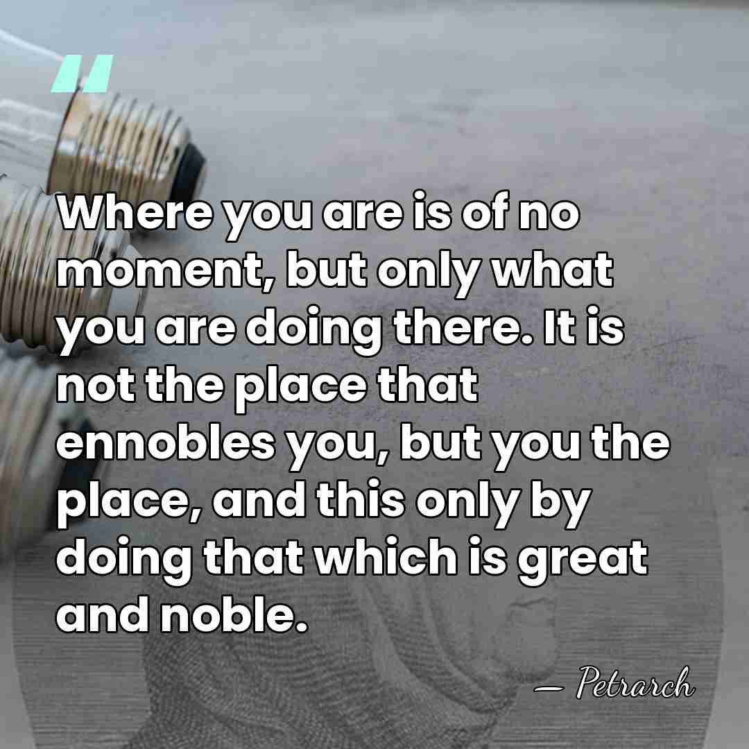 Where you are is of no moment, but only what you are&hellip; - Petrarch