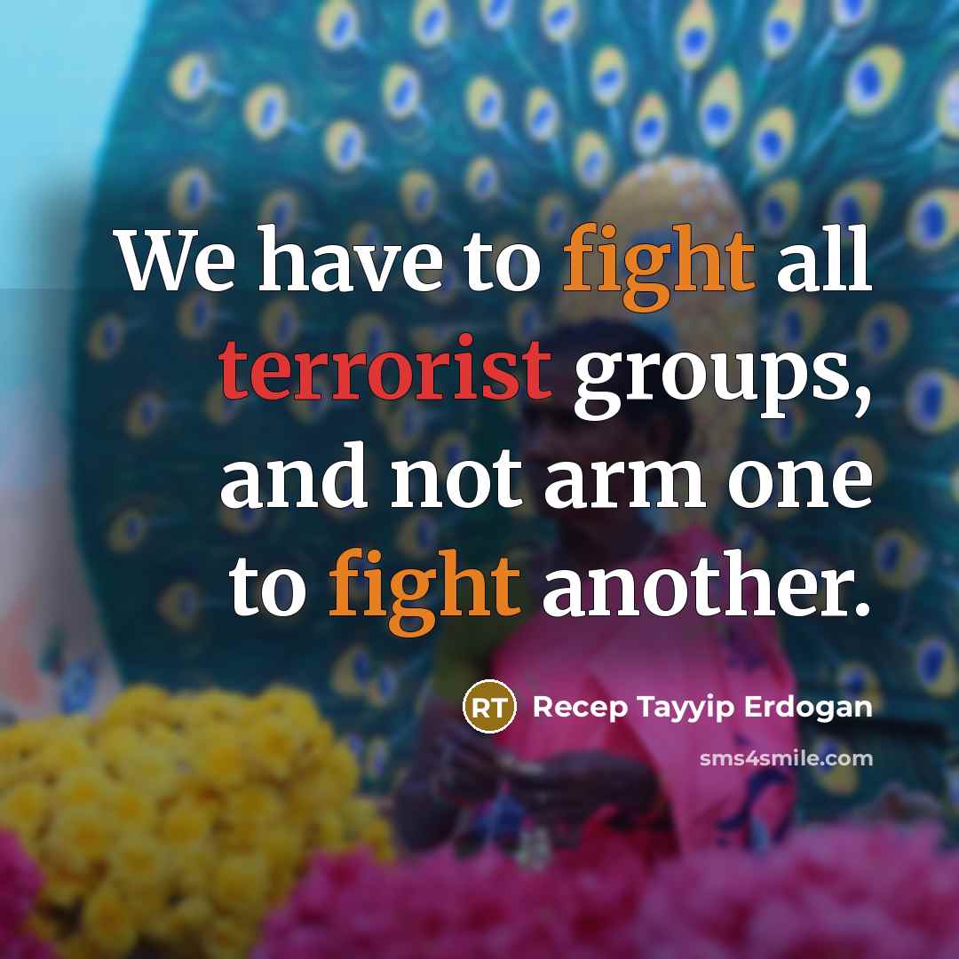 “We have to fight all terrorist groups, and not arm…” quote by Recep Tayyip Erdogan