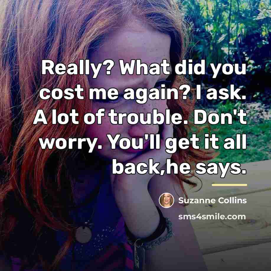 “Really? What did you cost me again? I ask. A…” quote by Suzanne Collins