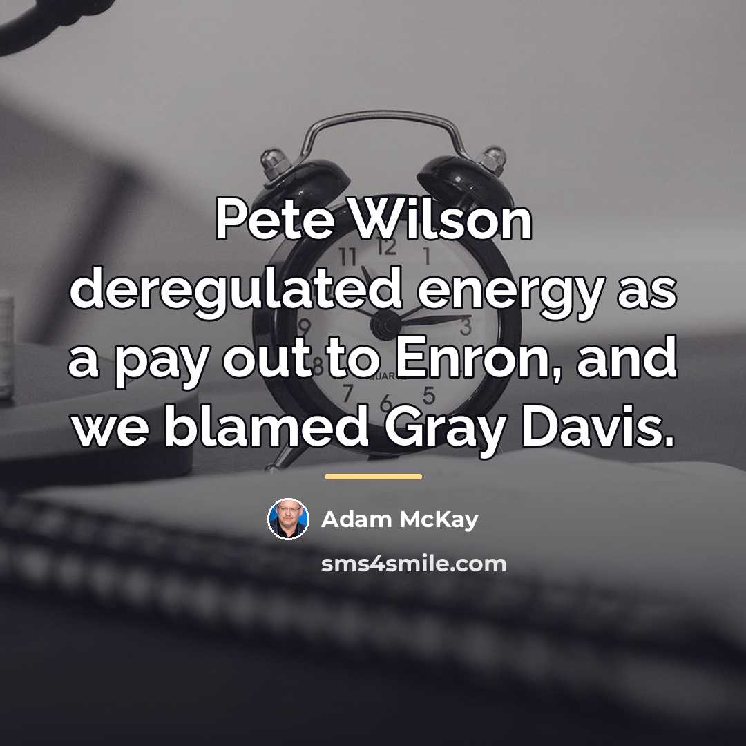 “Pete Wilson deregulated energy as a pay out to Enron,…” quote by Adam McKay