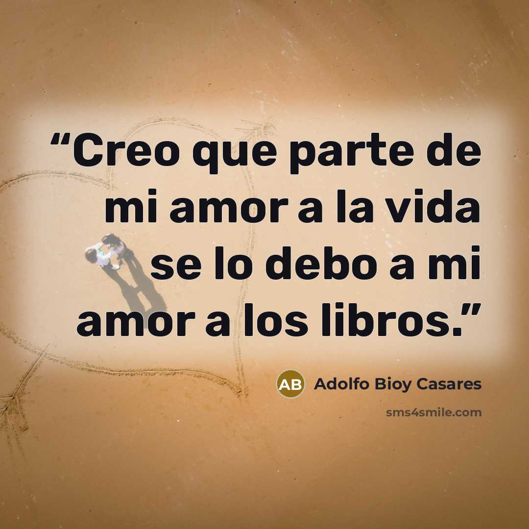 “Creo que parte de mi amor a la vida se lo debo a mi amor a los libros.” quote by Adolfo Bioy Casares