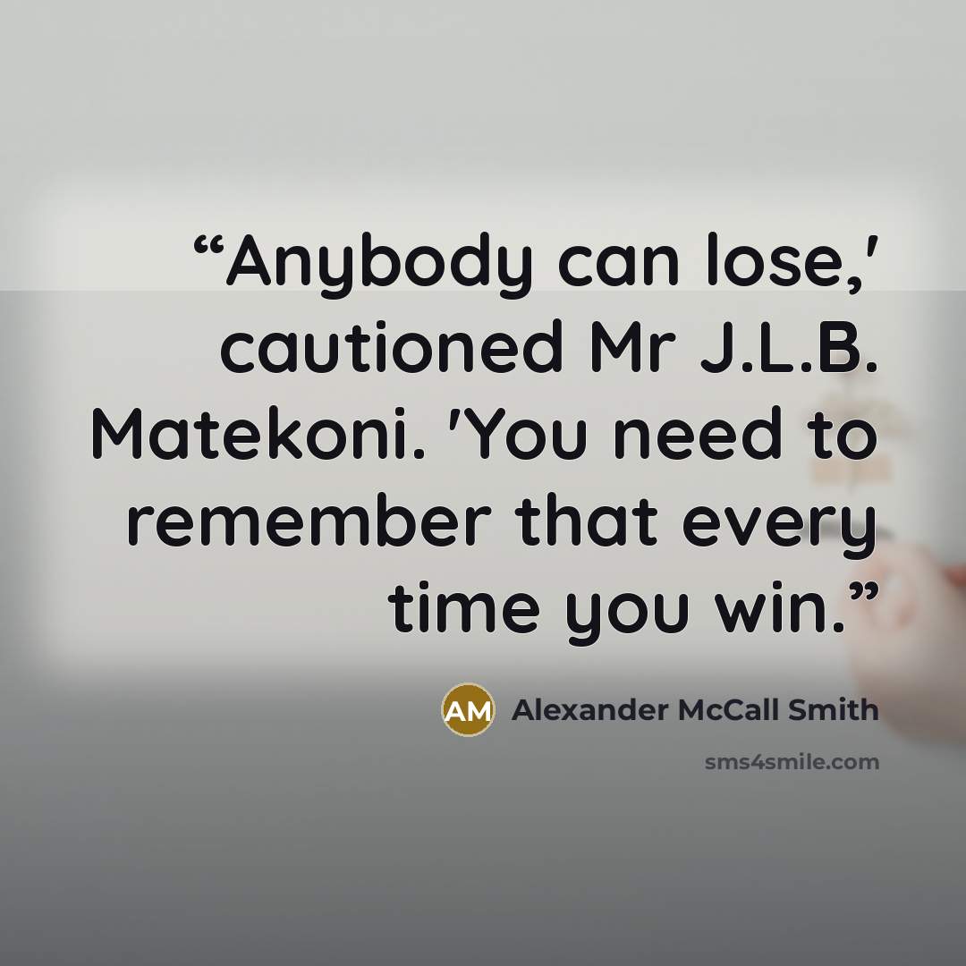 “Anybody can lose,' cautioned Mr J.L.B. Matekoni. 'You need to remember that every time you win.” quote by Alexander McCall Smith