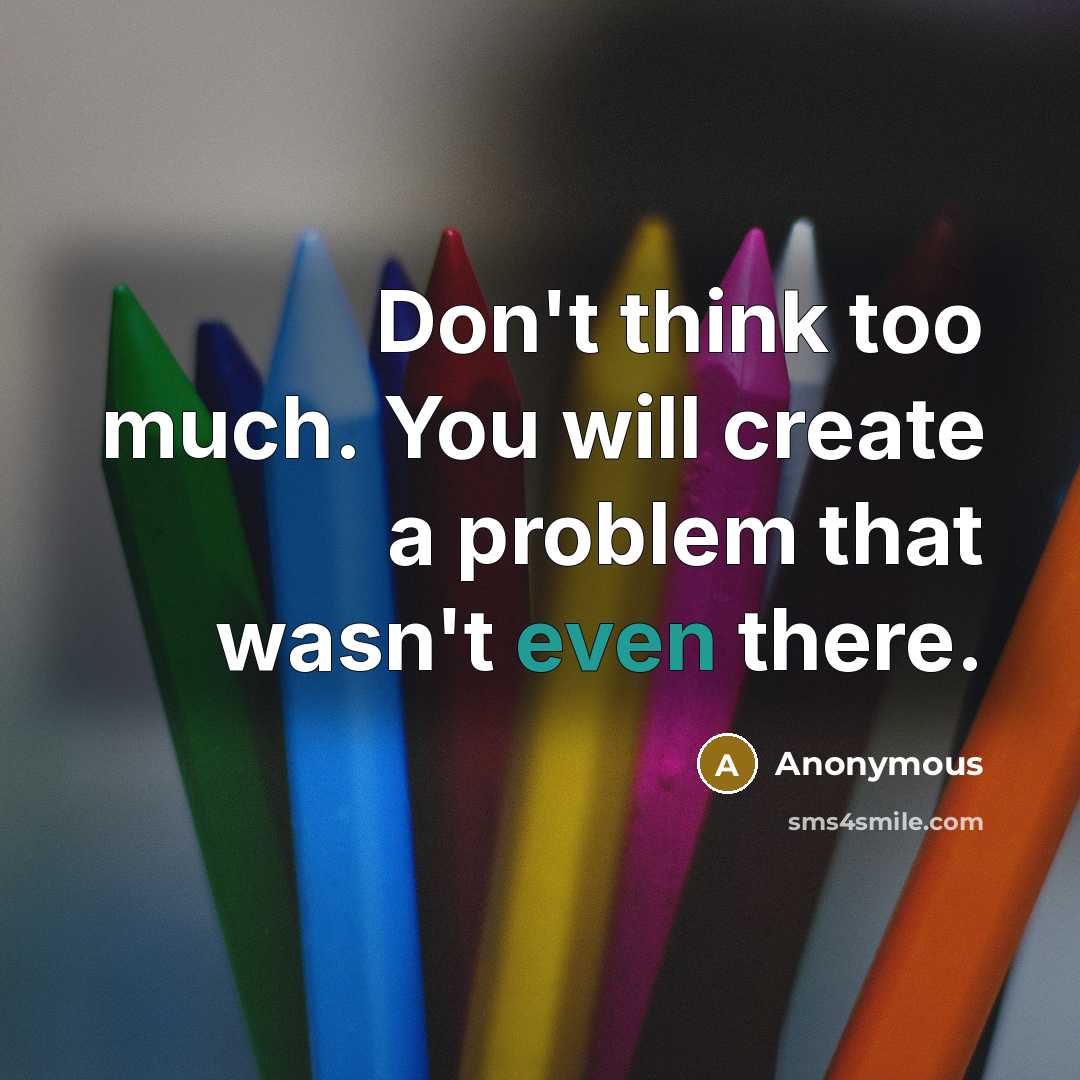 “Don't think too much. You will create a problem that wasn't even there.” quote by Anonymous