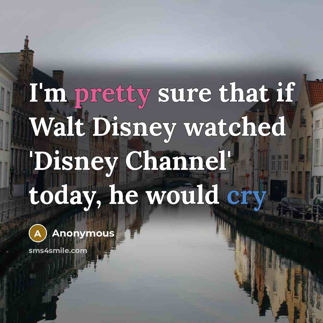 “I'm pretty sure that if Walt Disney watched 'Disney Channel' today, he would cry” quote by Anonymous