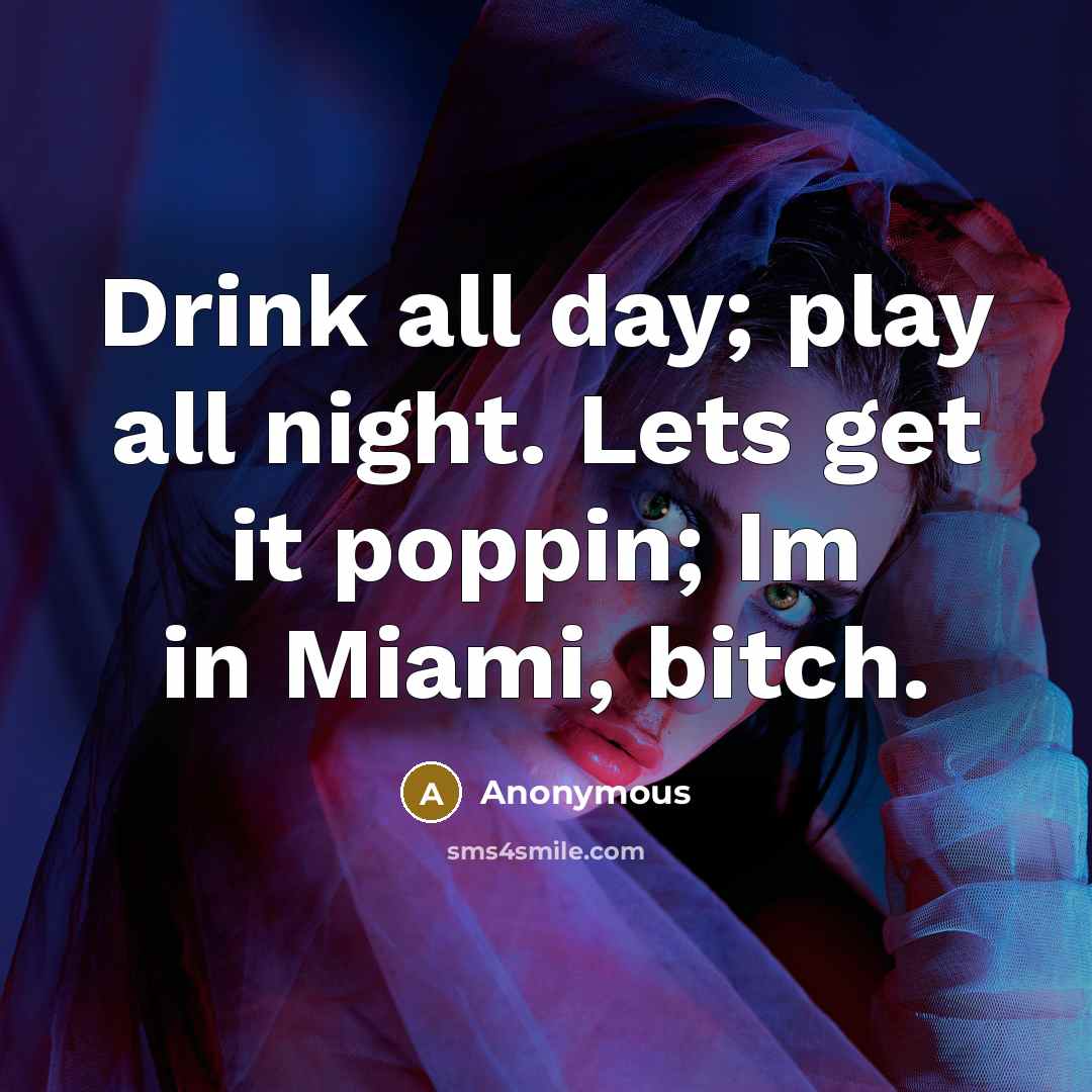 “Drink all day; play all night. Lets get it poppin; Im in Miami, bitch.” quote by Anonymous