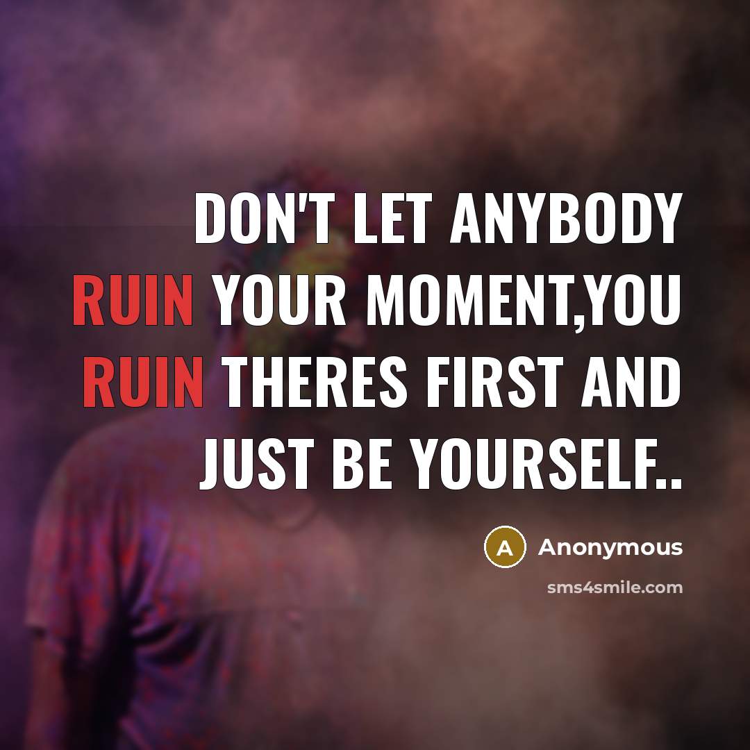 “Don't let anybody ruin your moment,you ruin theres first and just be yourself..” quote by Anonymous