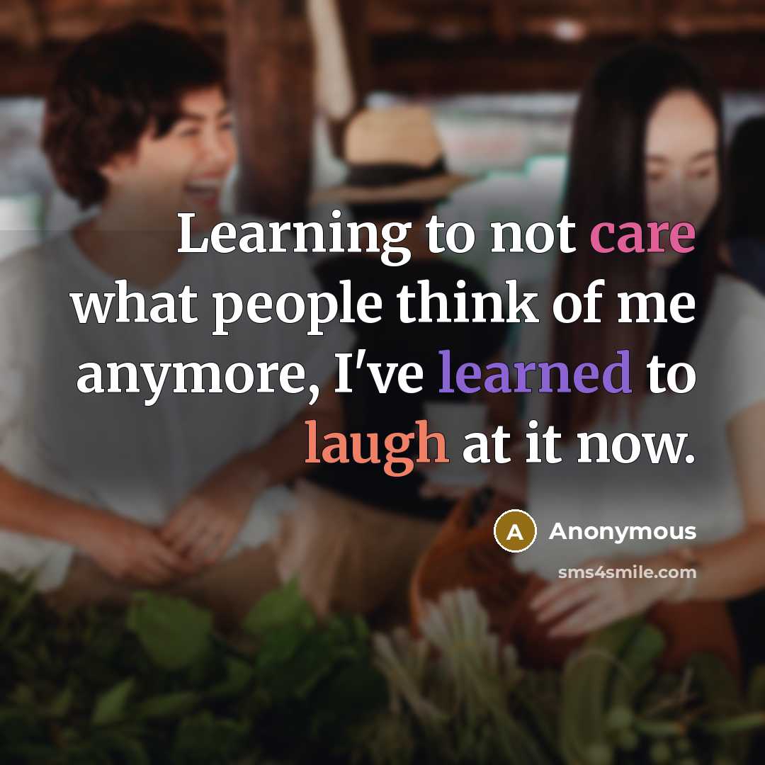 “Learning to not care what people think of me anymore, I've learned to laugh at it now.” quote by Anonymous
