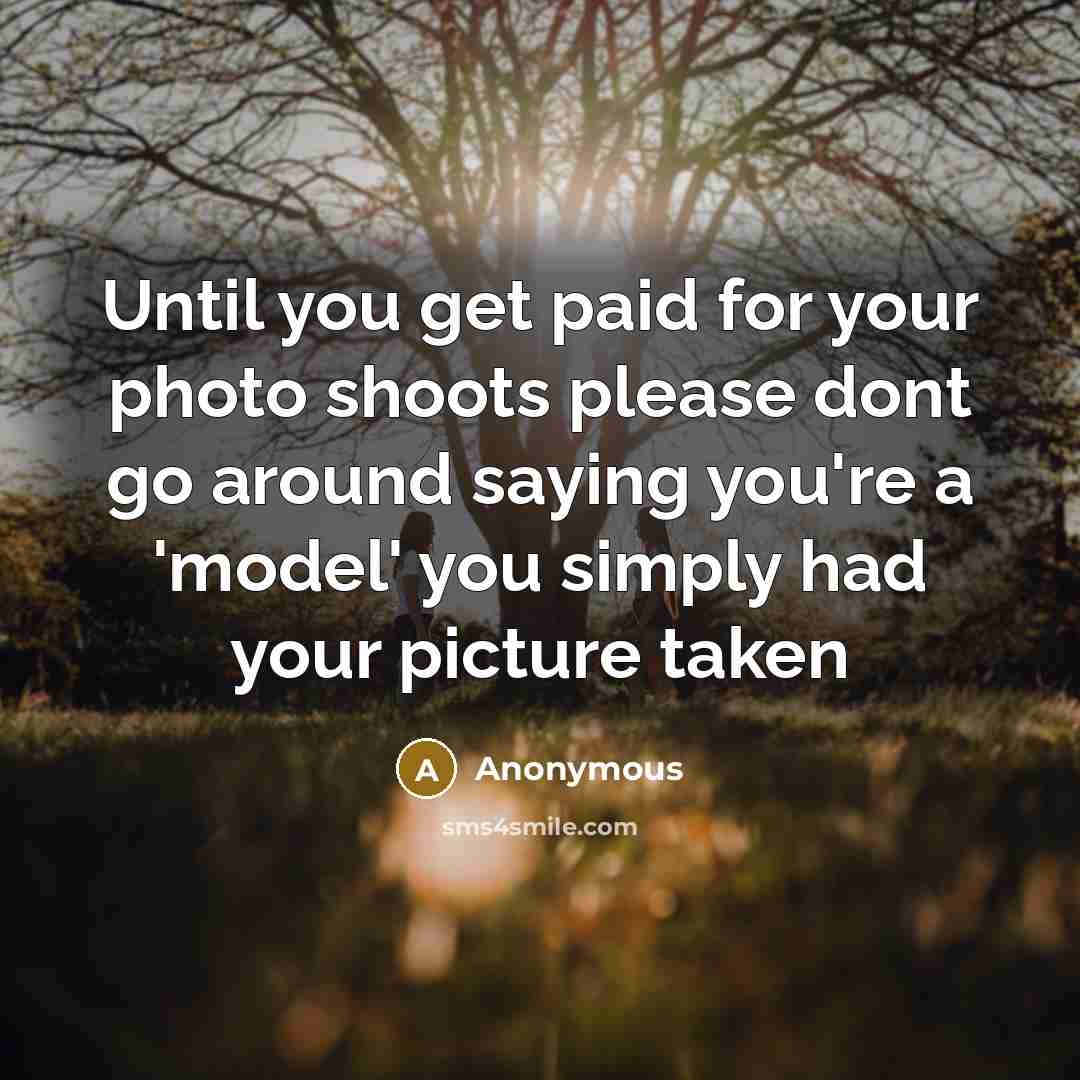 “Until you get paid for your photo shoots please dont go around saying you're a 'model' you simply had your picture taken” quote by Anonymous