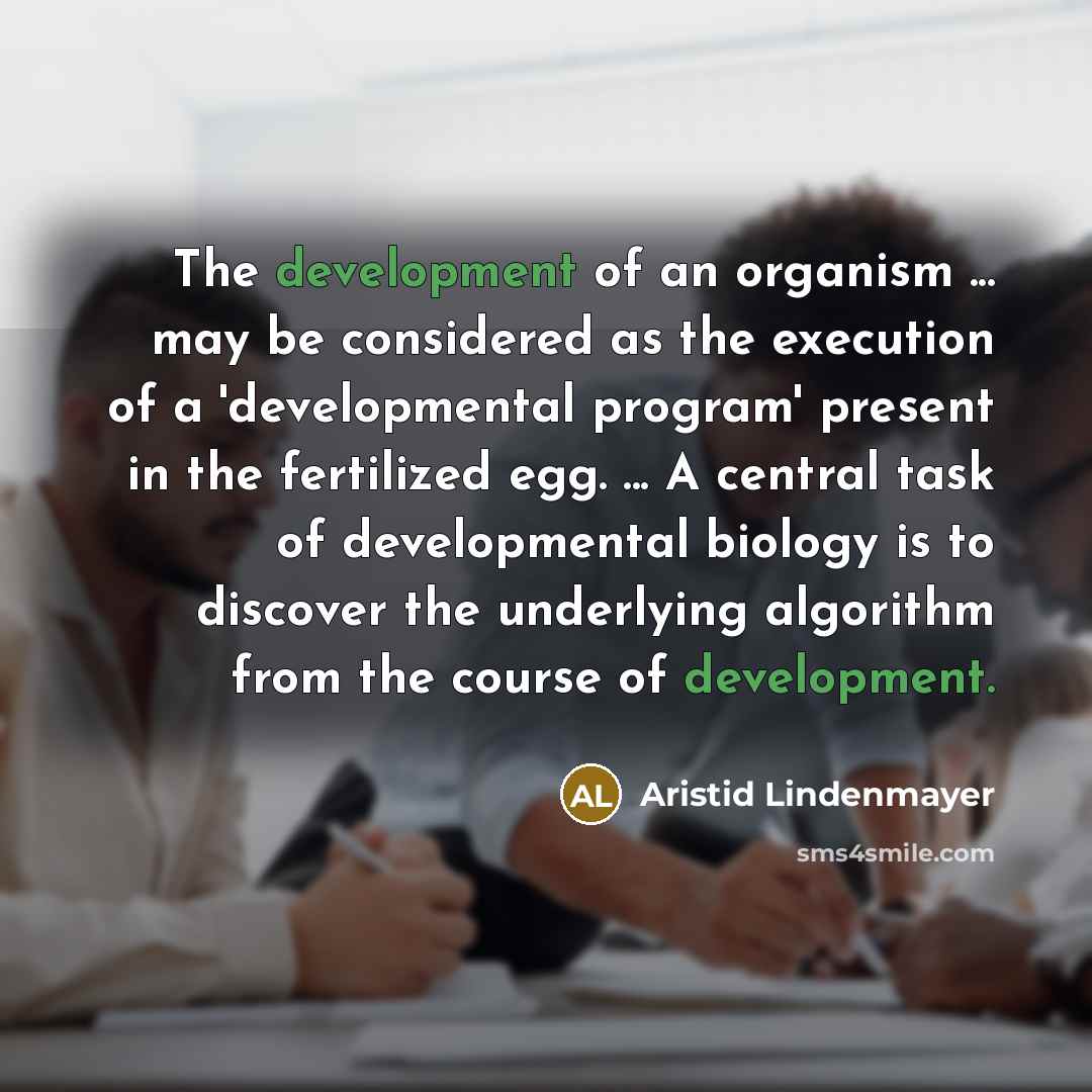 “The development of an organism ... may be considered as the execution of a 'developmental program' present in the fertilized egg. ... A central task of developmental biology is to discover the underlying algorithm from the course of development.” quote by Aristid Lindenmayer